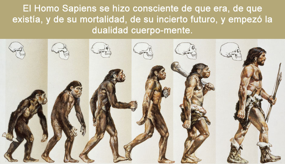 El Homo Sapiens se hizo consciente de que era, de que existía, y de su mortalidad, de su incierto futuro, y empezó la dualidad cuerpo-mente.