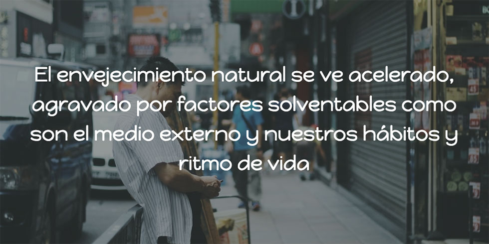 El envejecimiento natural se ve acelerado, agravado por factores solventables como son el medio externo y nuestros hábitos y ritmo de vida