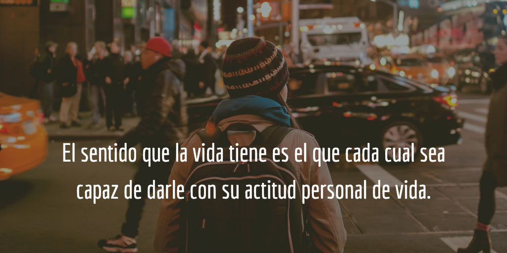 El sentido que la vida tiene es el que cada cual sea capaz de darle con su actitud personal de vida.