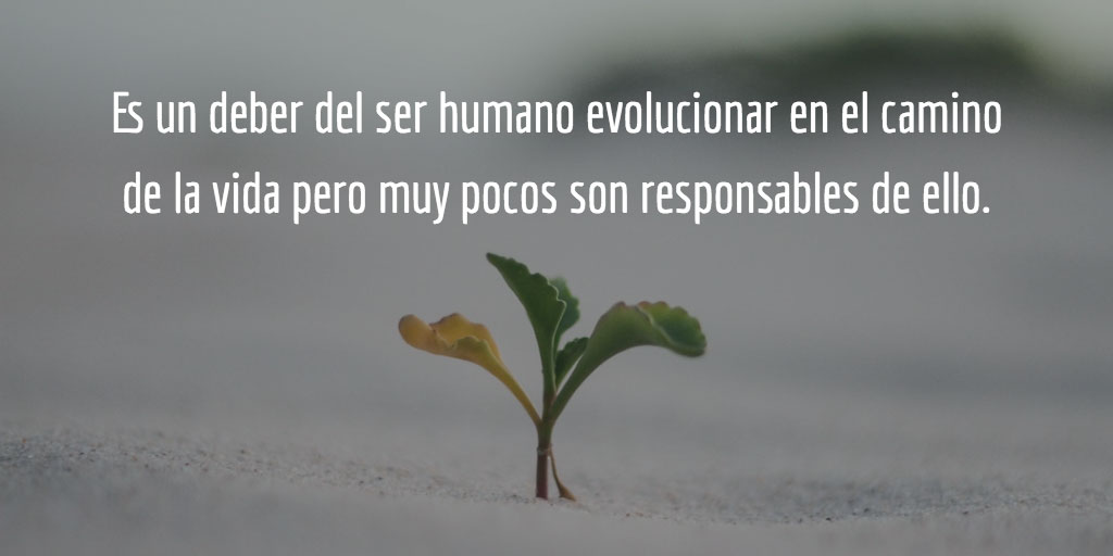 Es un deber del ser humano evolucionar en el camino de la vida pero muy pocos son responsables de ell