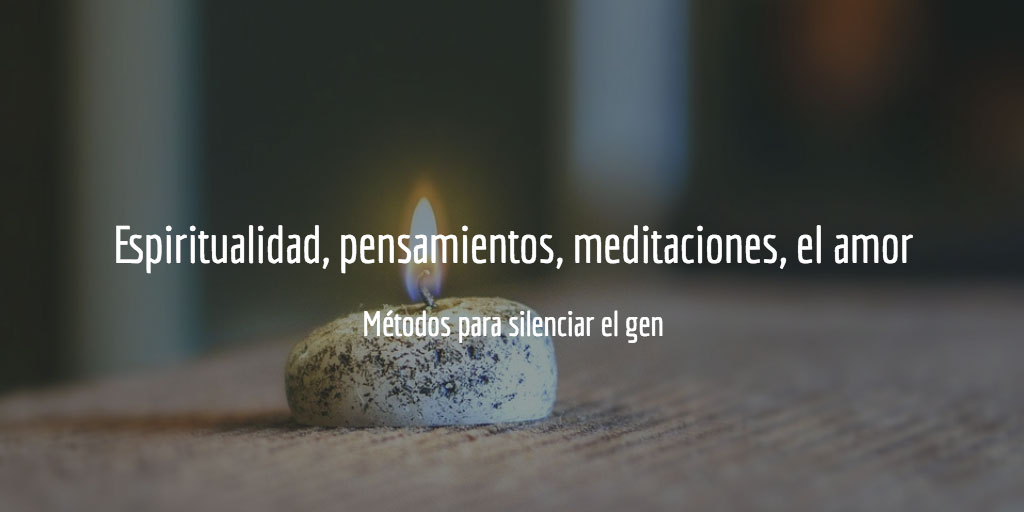 Espiritualidad , pensamientos, amor, meditaciones- métodos para silenciar el gen