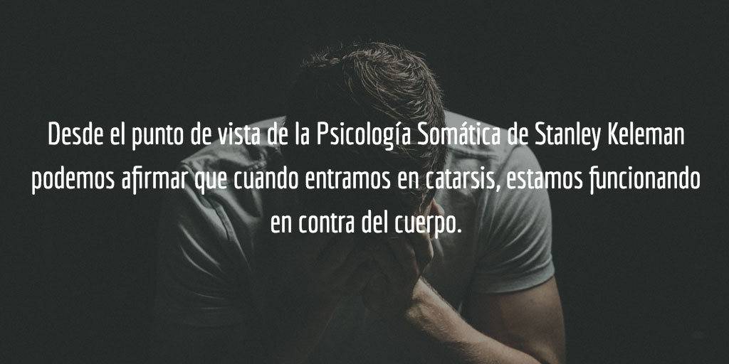 Según la Psicología Somática de Stanley Keleman podemos afirmar que cuando entramos en catarsis, estamos funcionando en contra del cuerpo