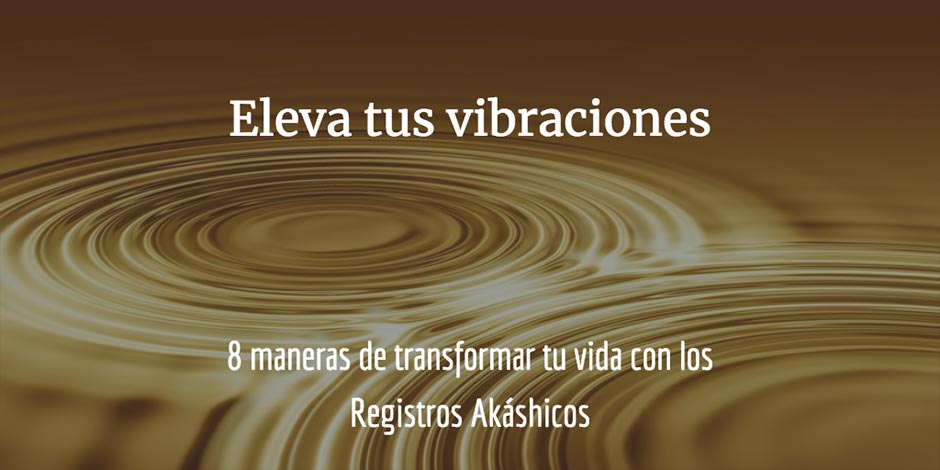 8 maneras de transformar tu vida con los Registros Akáshicos: elevar tus vibraciones