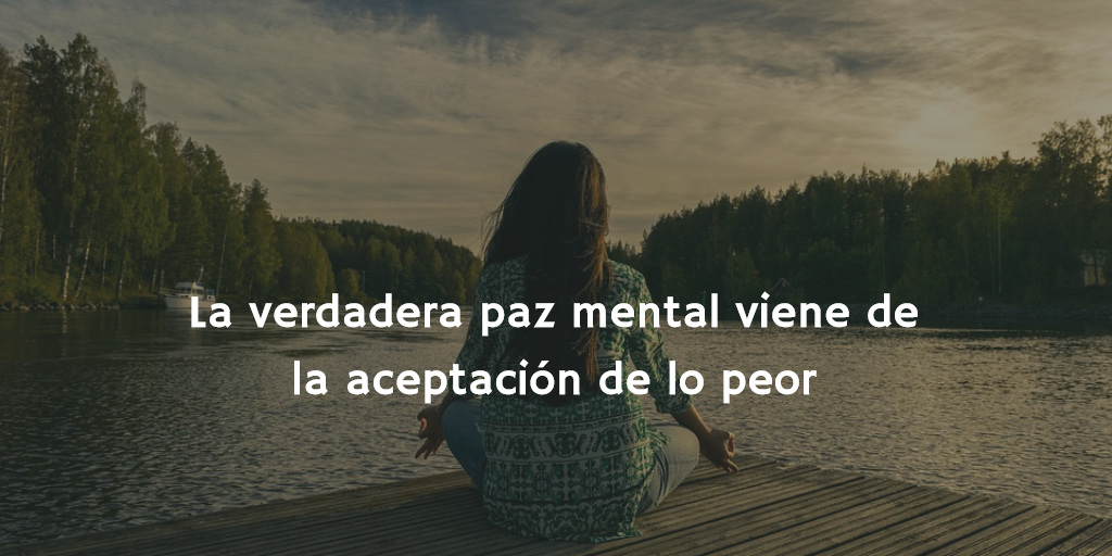 La verdadera paz mental viene de la aceptación del peor escenario posible