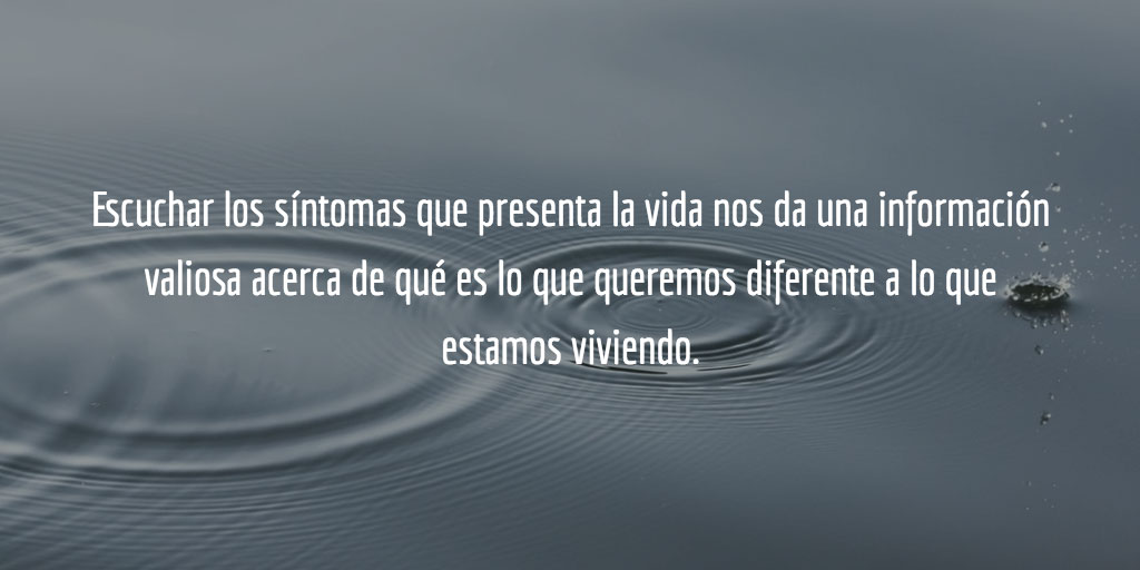 Escuchar los síntomas que presenta la vida nos da una información valiosa acerca de qué es lo que queremos diferente a lo que estamos viviendo