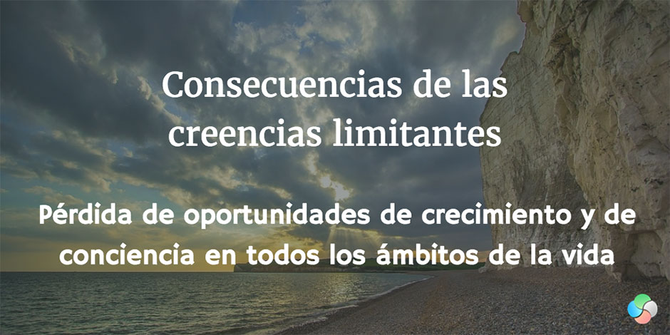 Consecuencias de las creencias limitantes: Pérdida de oportunidades de crecimiento y de conciencia en todos los ámbitos de la vida