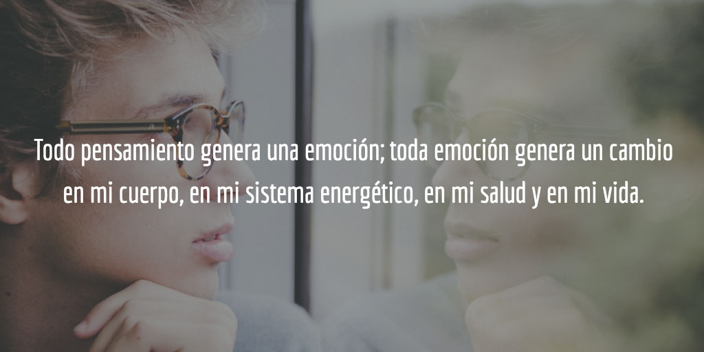 Todo pensamiento genera una emoción; toda emoción genera un cambio en mi cuerpo, en mi sistema energético, en mi salud y en mi vida.