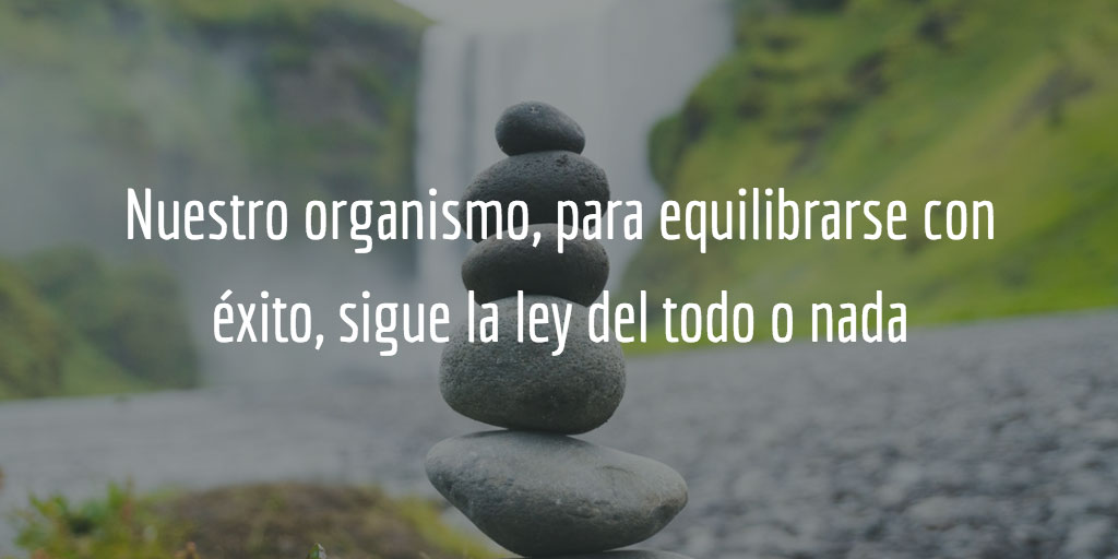 Nuestro organismo, para equilibrarse con éxito sigue la ley del todo o nada